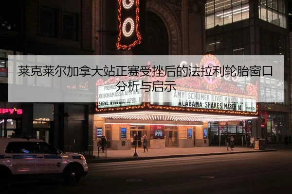 莱克莱尔加拿大站正赛受挫后的法拉利轮胎窗口分析与启示