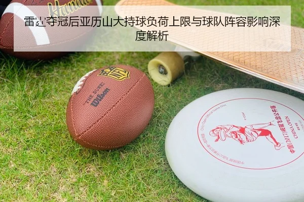 雷霆夺冠后亚历山大持球负荷上限与球队阵容影响深度解析