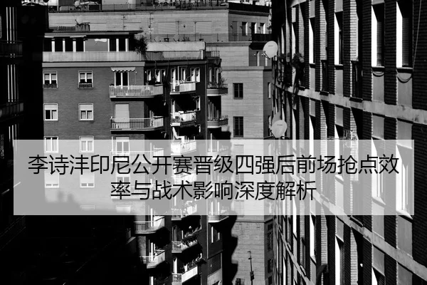 李诗沣印尼公开赛晋级四强后前场抢点效率与战术影响深度解析